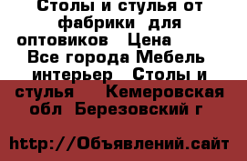 Столы и стулья от фабрики, для оптовиков › Цена ­ 180 - Все города Мебель, интерьер » Столы и стулья   . Кемеровская обл.,Березовский г.